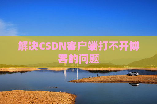 解决CSDN客户端打不开博客的问题 解决CSDN客户端打不开博客的问题